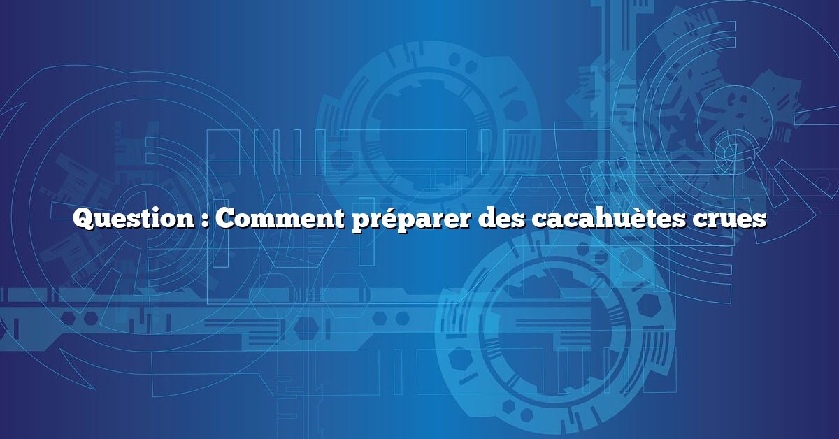 Question : Comment préparer des cacahuètes crues